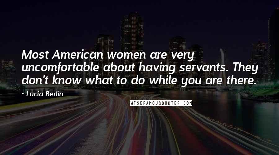 Lucia Berlin Quotes: Most American women are very uncomfortable about having servants. They don't know what to do while you are there.