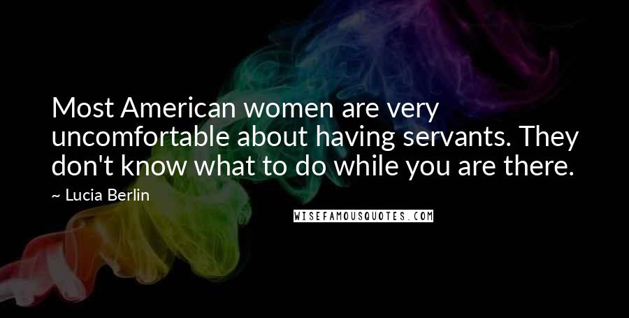 Lucia Berlin Quotes: Most American women are very uncomfortable about having servants. They don't know what to do while you are there.