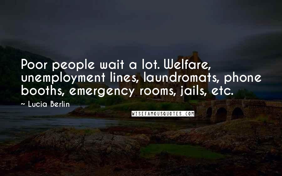 Lucia Berlin Quotes: Poor people wait a lot. Welfare, unemployment lines, laundromats, phone booths, emergency rooms, jails, etc.