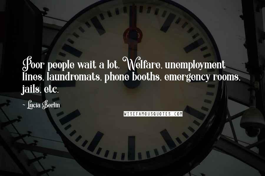 Lucia Berlin Quotes: Poor people wait a lot. Welfare, unemployment lines, laundromats, phone booths, emergency rooms, jails, etc.