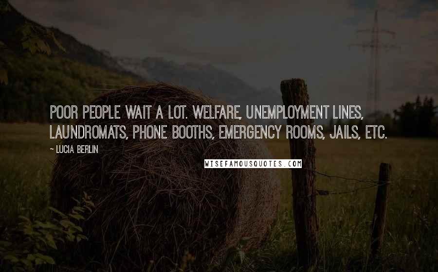 Lucia Berlin Quotes: Poor people wait a lot. Welfare, unemployment lines, laundromats, phone booths, emergency rooms, jails, etc.