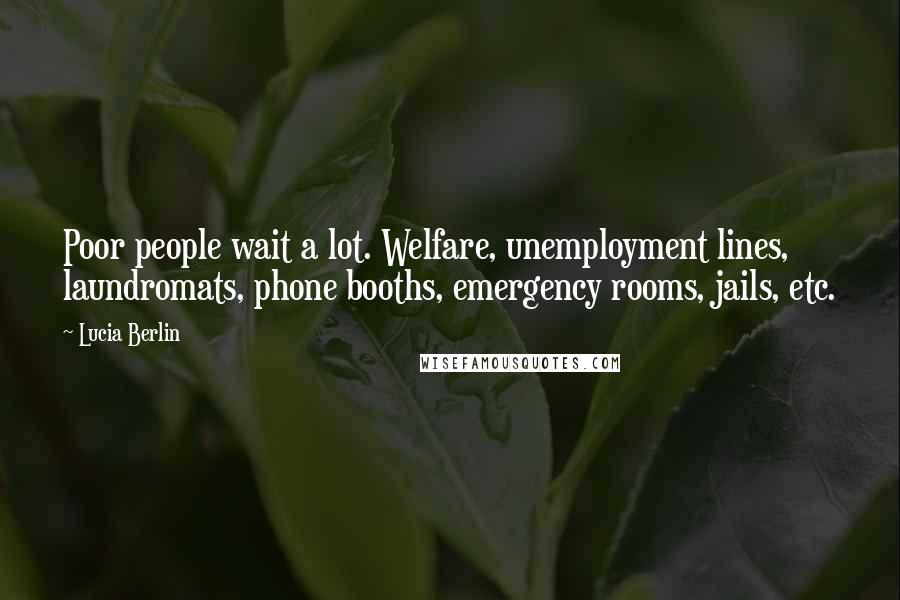 Lucia Berlin Quotes: Poor people wait a lot. Welfare, unemployment lines, laundromats, phone booths, emergency rooms, jails, etc.