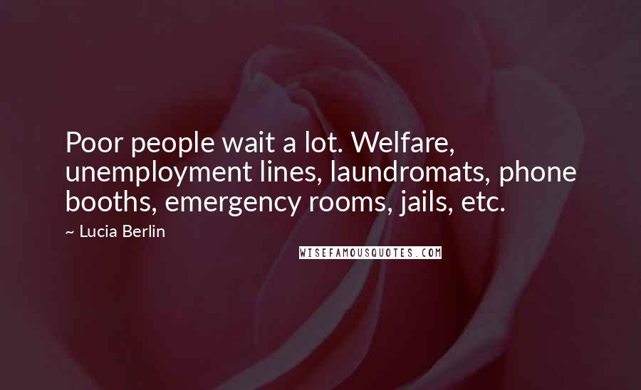 Lucia Berlin Quotes: Poor people wait a lot. Welfare, unemployment lines, laundromats, phone booths, emergency rooms, jails, etc.