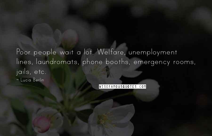 Lucia Berlin Quotes: Poor people wait a lot. Welfare, unemployment lines, laundromats, phone booths, emergency rooms, jails, etc.