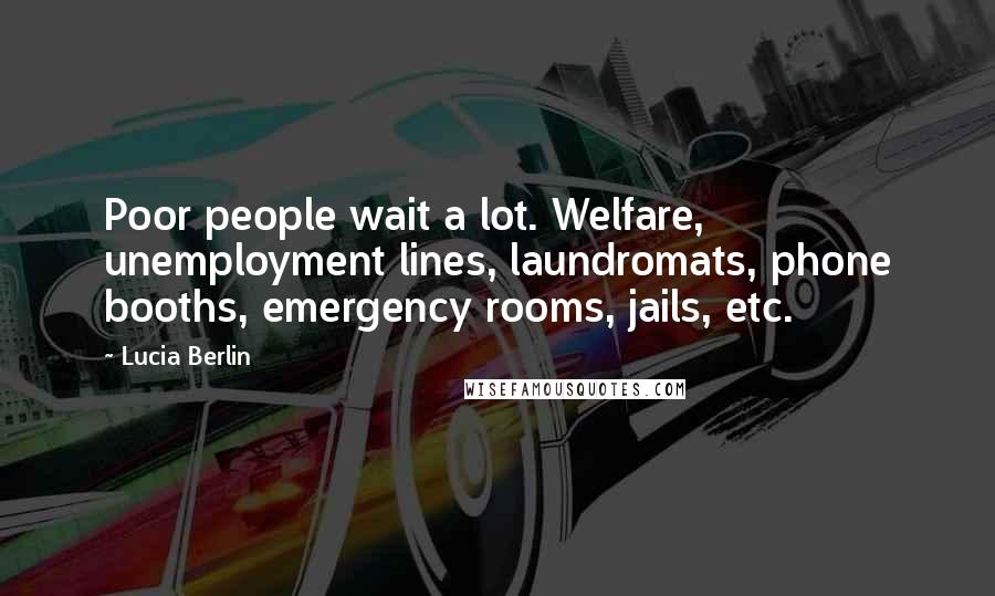 Lucia Berlin Quotes: Poor people wait a lot. Welfare, unemployment lines, laundromats, phone booths, emergency rooms, jails, etc.