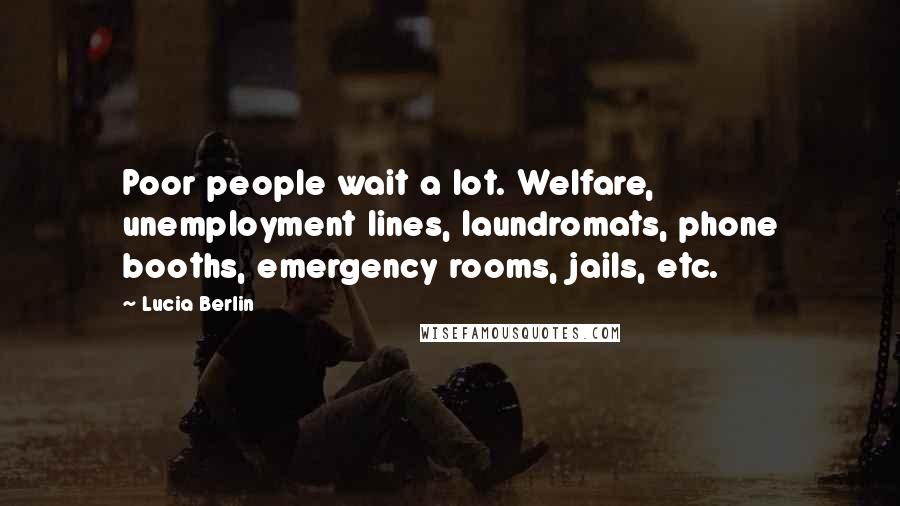 Lucia Berlin Quotes: Poor people wait a lot. Welfare, unemployment lines, laundromats, phone booths, emergency rooms, jails, etc.