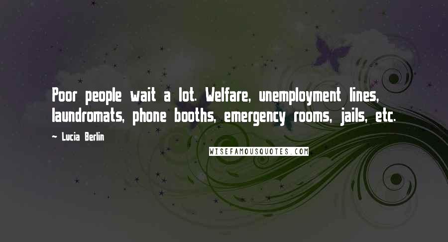 Lucia Berlin Quotes: Poor people wait a lot. Welfare, unemployment lines, laundromats, phone booths, emergency rooms, jails, etc.
