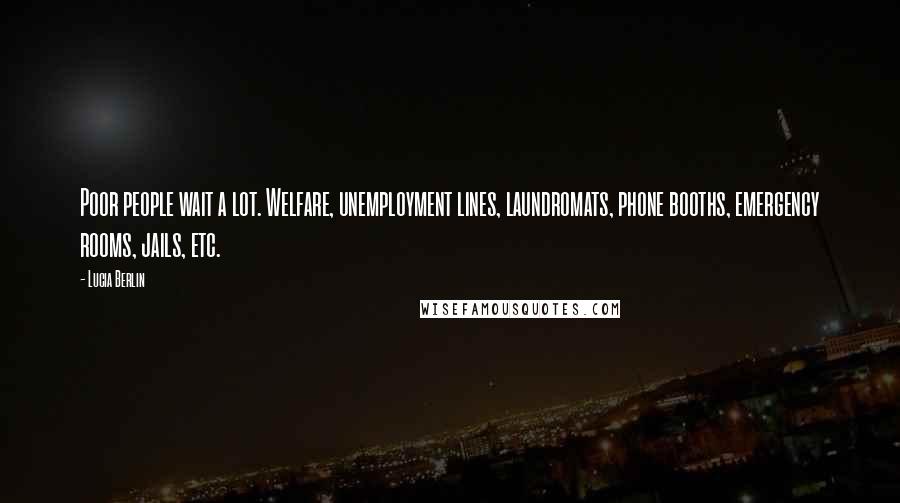 Lucia Berlin Quotes: Poor people wait a lot. Welfare, unemployment lines, laundromats, phone booths, emergency rooms, jails, etc.