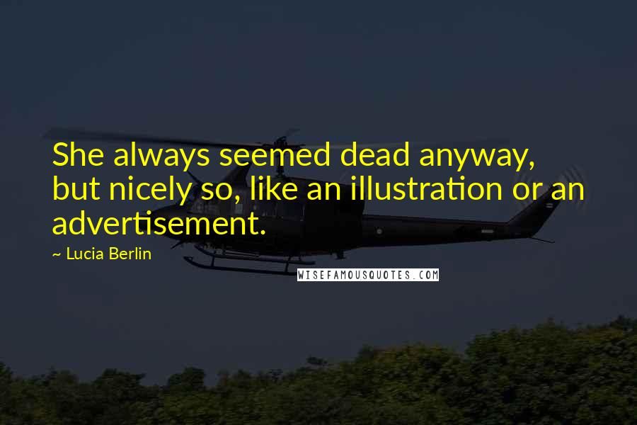 Lucia Berlin Quotes: She always seemed dead anyway, but nicely so, like an illustration or an advertisement.