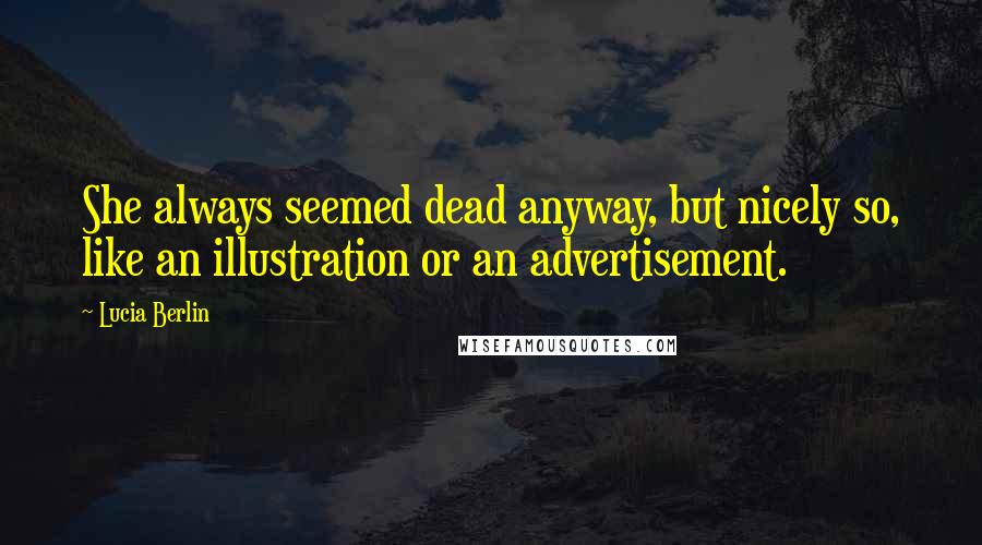 Lucia Berlin Quotes: She always seemed dead anyway, but nicely so, like an illustration or an advertisement.