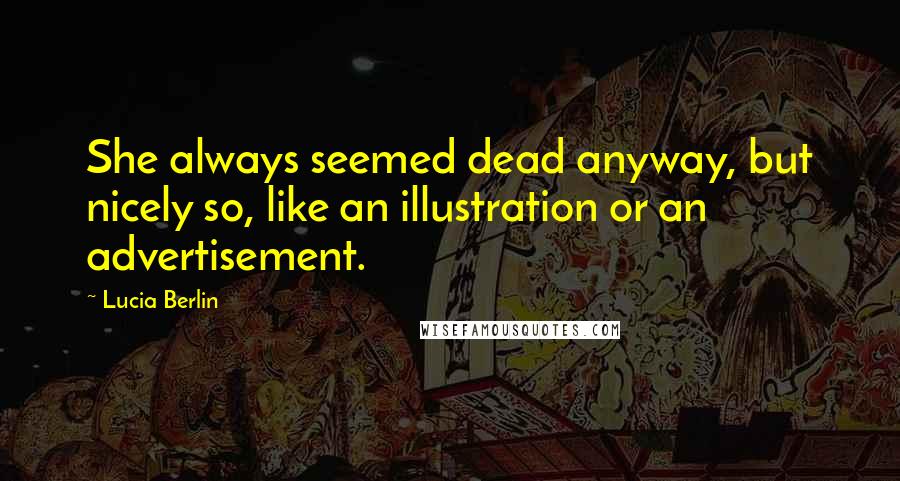 Lucia Berlin Quotes: She always seemed dead anyway, but nicely so, like an illustration or an advertisement.