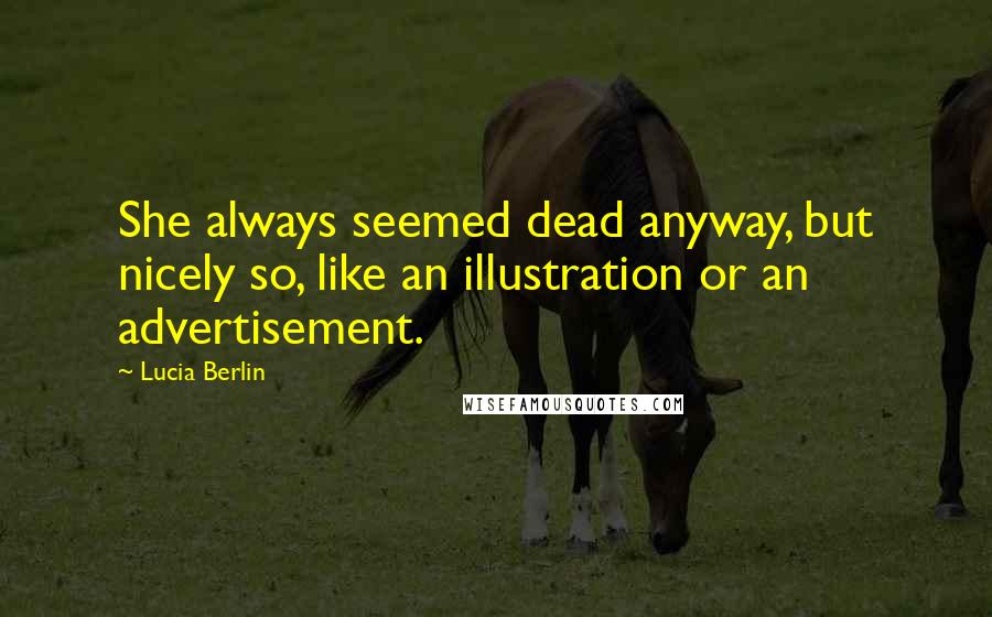 Lucia Berlin Quotes: She always seemed dead anyway, but nicely so, like an illustration or an advertisement.