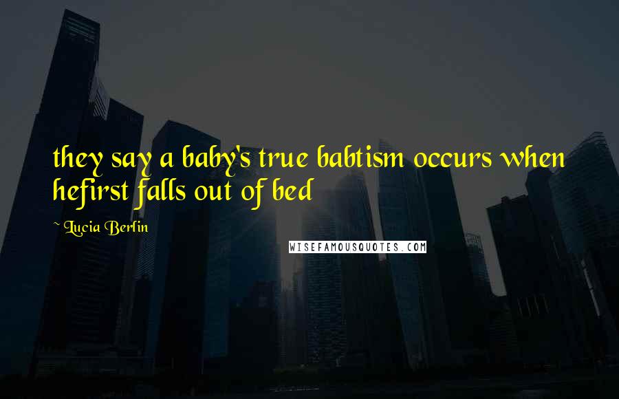 Lucia Berlin Quotes: they say a baby's true babtism occurs when hefirst falls out of bed