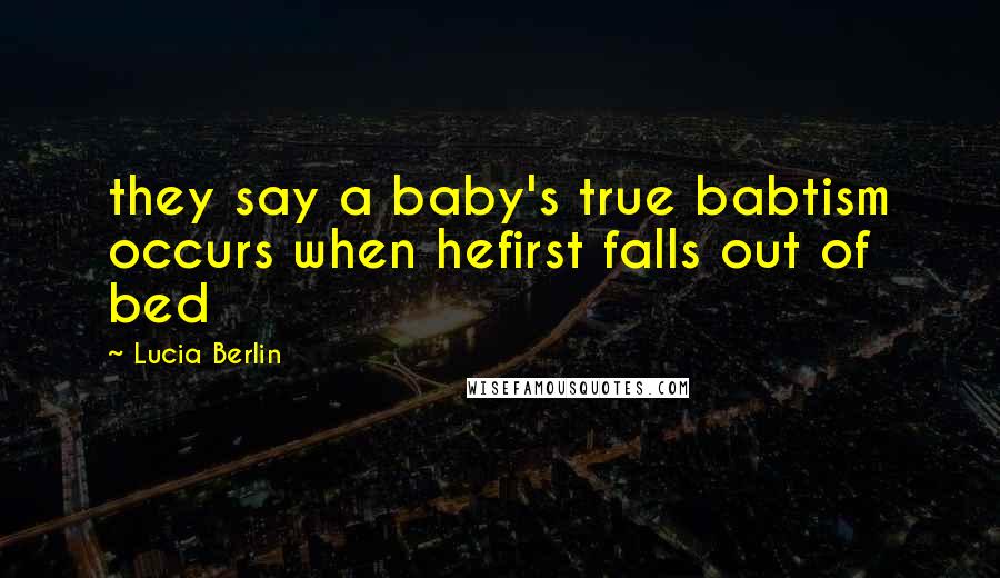 Lucia Berlin Quotes: they say a baby's true babtism occurs when hefirst falls out of bed