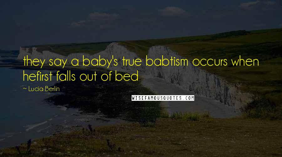 Lucia Berlin Quotes: they say a baby's true babtism occurs when hefirst falls out of bed