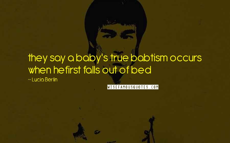 Lucia Berlin Quotes: they say a baby's true babtism occurs when hefirst falls out of bed