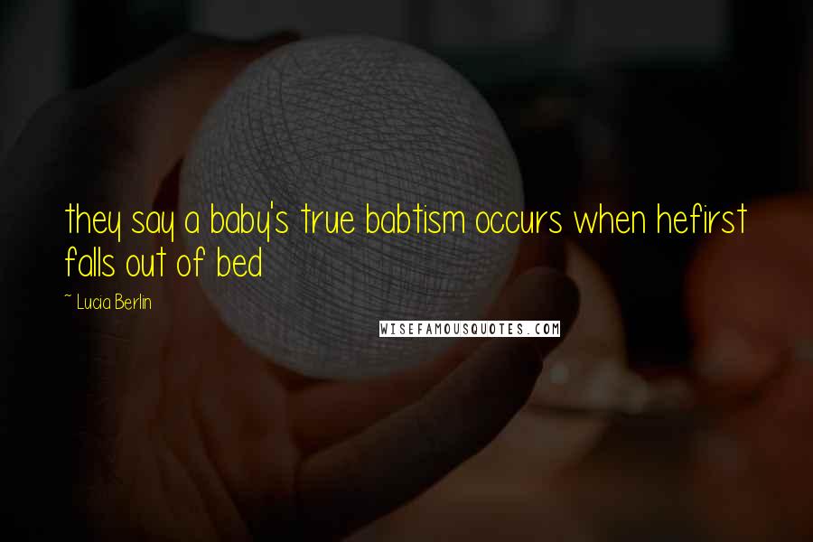 Lucia Berlin Quotes: they say a baby's true babtism occurs when hefirst falls out of bed