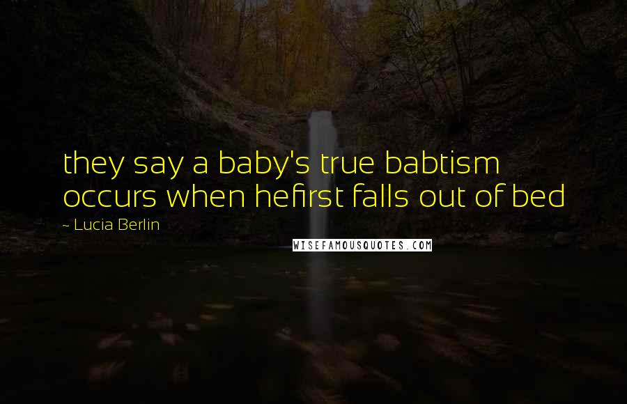 Lucia Berlin Quotes: they say a baby's true babtism occurs when hefirst falls out of bed