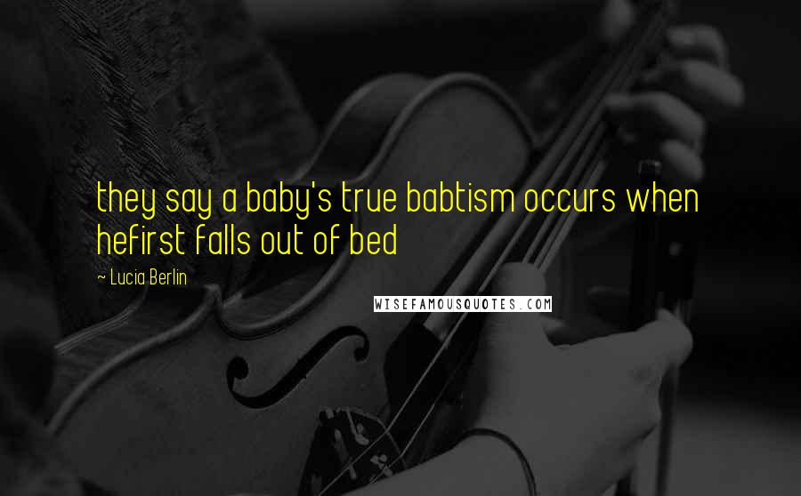 Lucia Berlin Quotes: they say a baby's true babtism occurs when hefirst falls out of bed