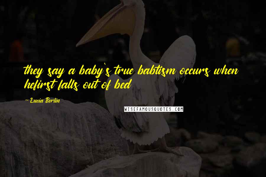 Lucia Berlin Quotes: they say a baby's true babtism occurs when hefirst falls out of bed