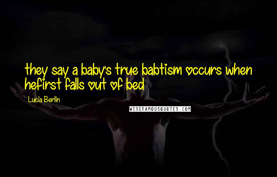 Lucia Berlin Quotes: they say a baby's true babtism occurs when hefirst falls out of bed