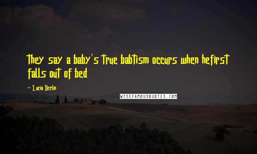 Lucia Berlin Quotes: they say a baby's true babtism occurs when hefirst falls out of bed