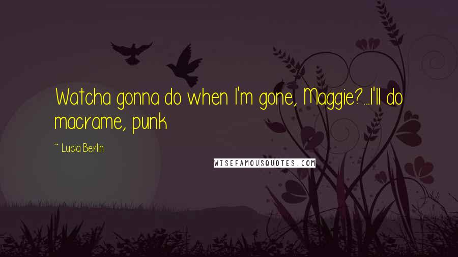 Lucia Berlin Quotes: Watcha gonna do when I'm gone, Maggie?...I'll do macrame, punk