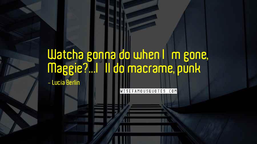 Lucia Berlin Quotes: Watcha gonna do when I'm gone, Maggie?...I'll do macrame, punk