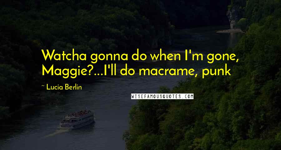 Lucia Berlin Quotes: Watcha gonna do when I'm gone, Maggie?...I'll do macrame, punk