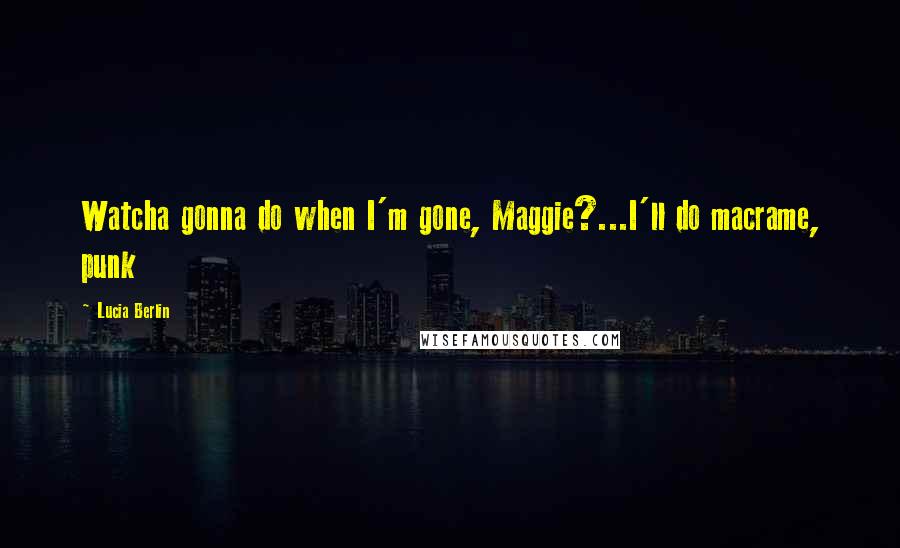 Lucia Berlin Quotes: Watcha gonna do when I'm gone, Maggie?...I'll do macrame, punk