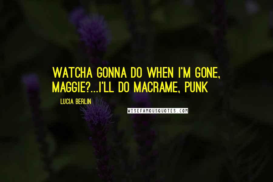 Lucia Berlin Quotes: Watcha gonna do when I'm gone, Maggie?...I'll do macrame, punk