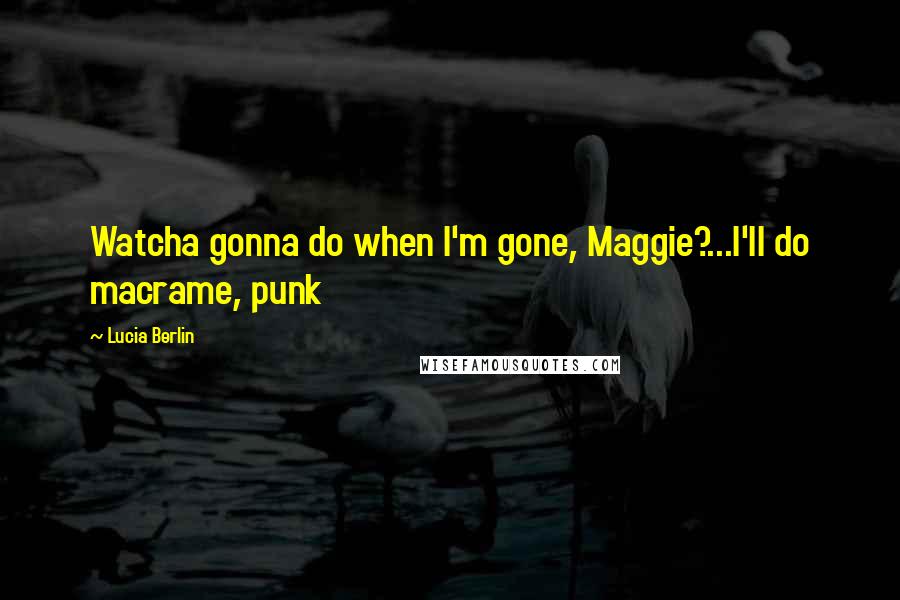 Lucia Berlin Quotes: Watcha gonna do when I'm gone, Maggie?...I'll do macrame, punk