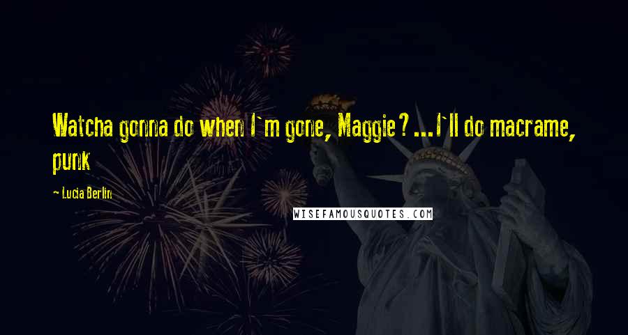 Lucia Berlin Quotes: Watcha gonna do when I'm gone, Maggie?...I'll do macrame, punk