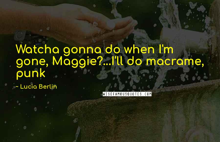 Lucia Berlin Quotes: Watcha gonna do when I'm gone, Maggie?...I'll do macrame, punk
