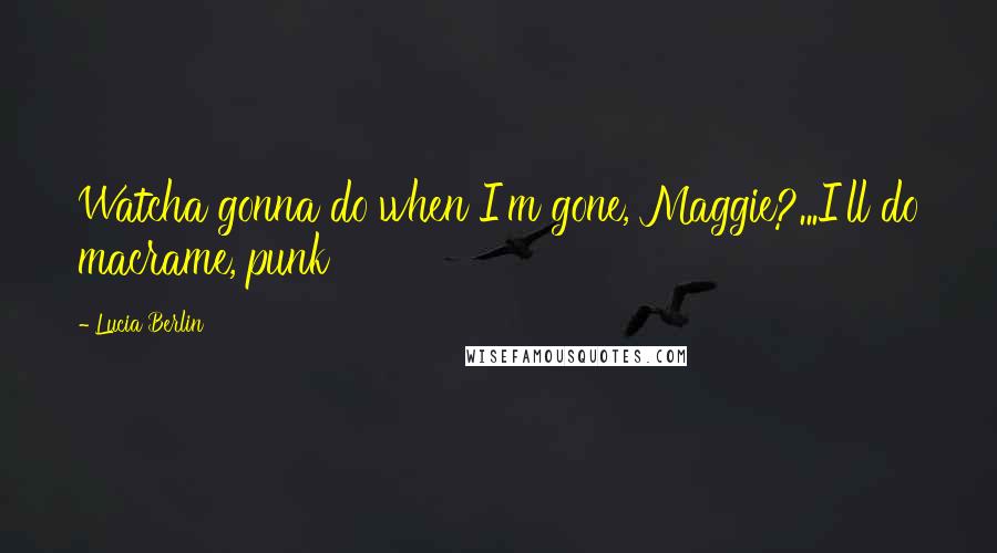 Lucia Berlin Quotes: Watcha gonna do when I'm gone, Maggie?...I'll do macrame, punk