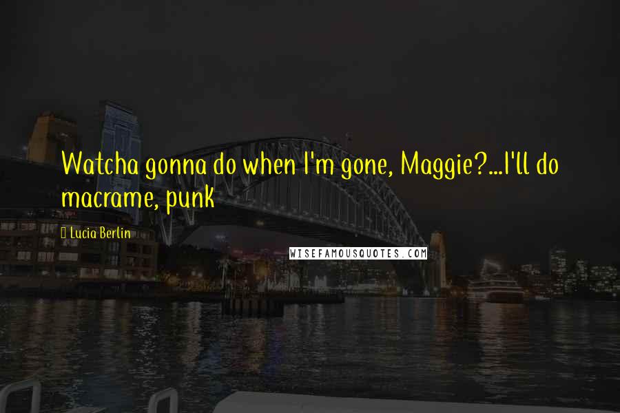 Lucia Berlin Quotes: Watcha gonna do when I'm gone, Maggie?...I'll do macrame, punk