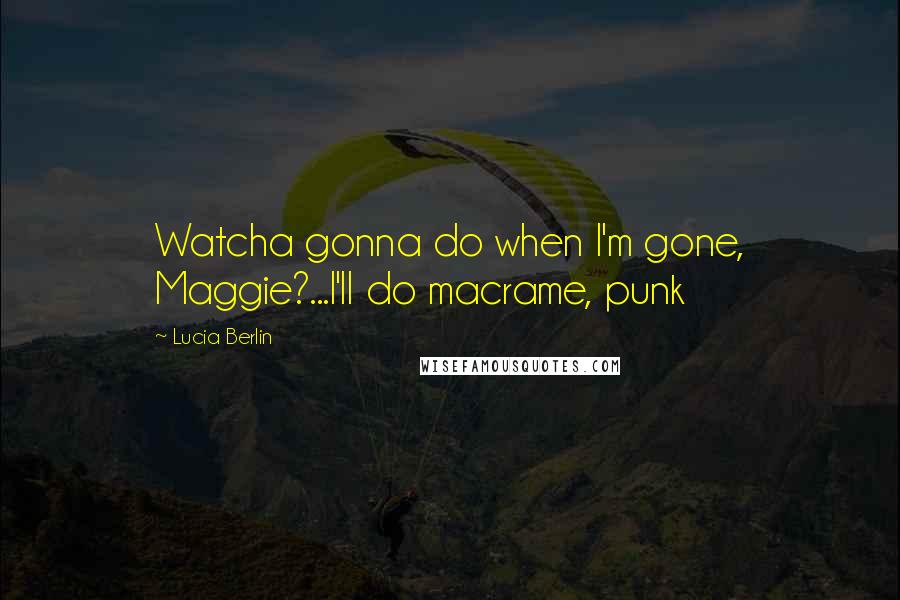 Lucia Berlin Quotes: Watcha gonna do when I'm gone, Maggie?...I'll do macrame, punk