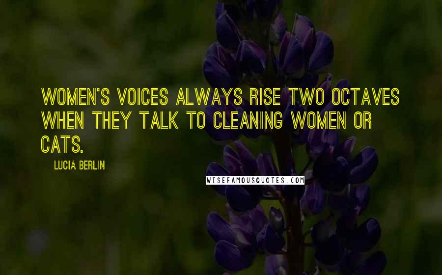 Lucia Berlin Quotes: Women's voices always rise two octaves when they talk to cleaning women or cats.