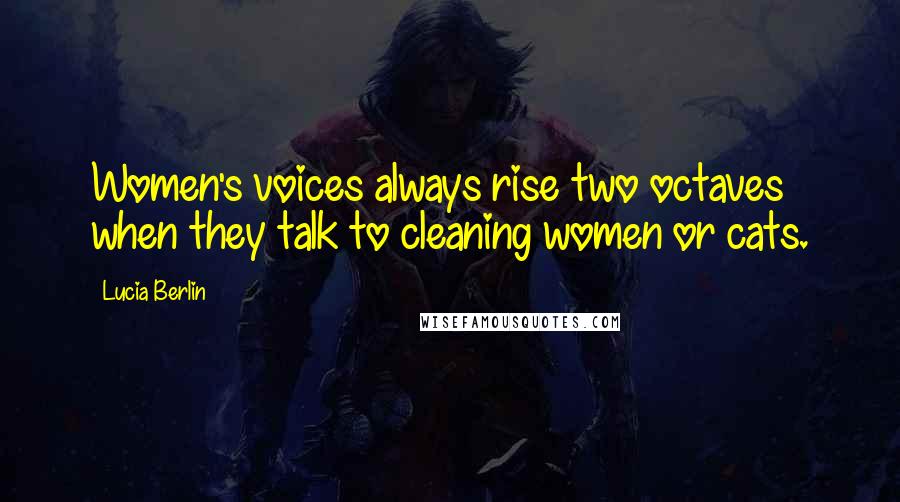 Lucia Berlin Quotes: Women's voices always rise two octaves when they talk to cleaning women or cats.