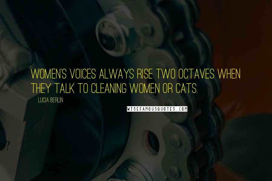 Lucia Berlin Quotes: Women's voices always rise two octaves when they talk to cleaning women or cats.