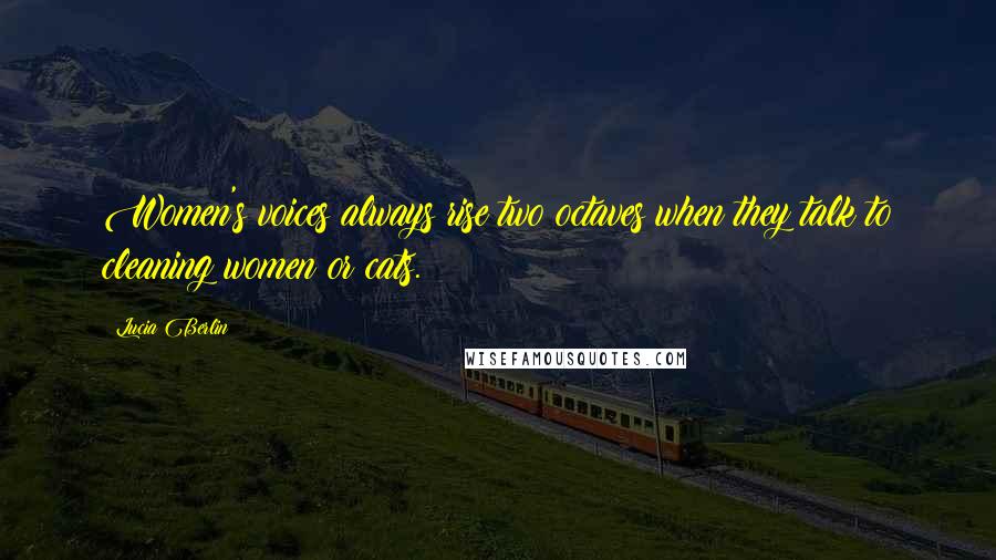 Lucia Berlin Quotes: Women's voices always rise two octaves when they talk to cleaning women or cats.