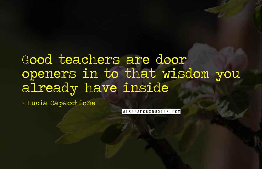 Lucia Capacchione Quotes: Good teachers are door openers in to that wisdom you already have inside