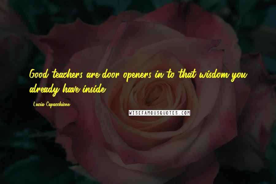 Lucia Capacchione Quotes: Good teachers are door openers in to that wisdom you already have inside