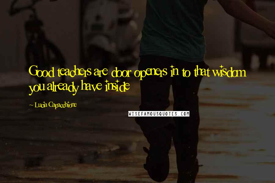 Lucia Capacchione Quotes: Good teachers are door openers in to that wisdom you already have inside
