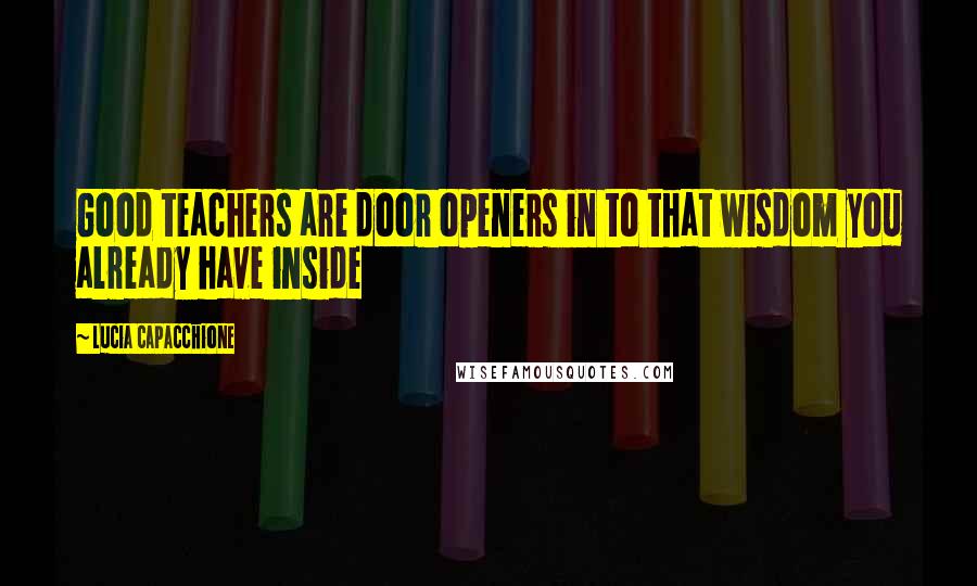 Lucia Capacchione Quotes: Good teachers are door openers in to that wisdom you already have inside
