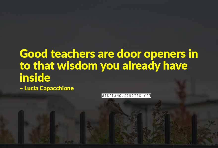 Lucia Capacchione Quotes: Good teachers are door openers in to that wisdom you already have inside