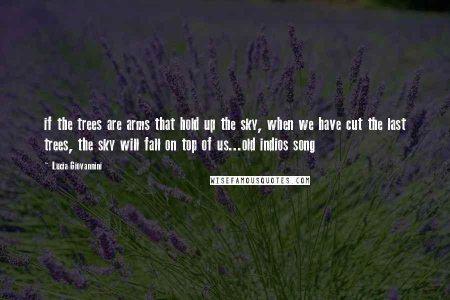 Lucia Giovannini Quotes: if the trees are arms that hold up the sky, when we have cut the last trees, the sky will fall on top of us...old indios song