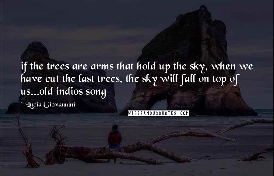 Lucia Giovannini Quotes: if the trees are arms that hold up the sky, when we have cut the last trees, the sky will fall on top of us...old indios song