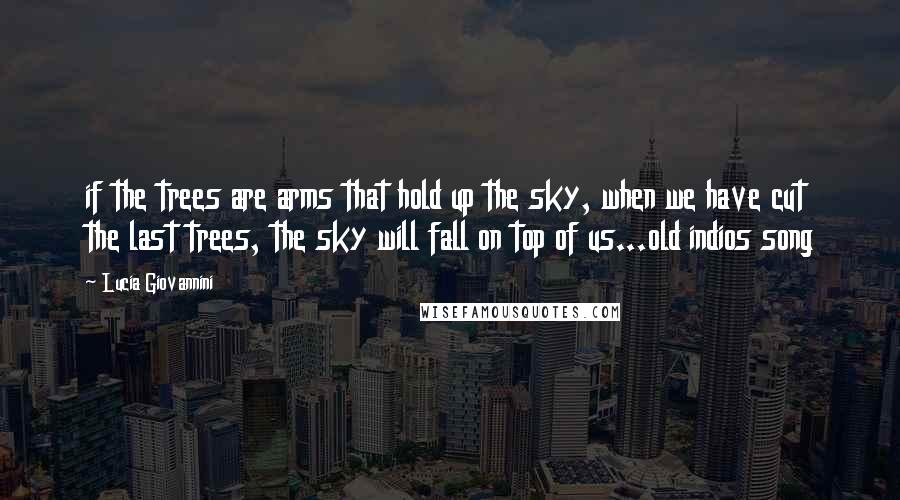 Lucia Giovannini Quotes: if the trees are arms that hold up the sky, when we have cut the last trees, the sky will fall on top of us...old indios song