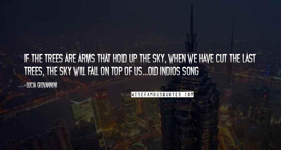 Lucia Giovannini Quotes: if the trees are arms that hold up the sky, when we have cut the last trees, the sky will fall on top of us...old indios song